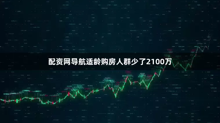 配资网导航适龄购房人群少了2100万