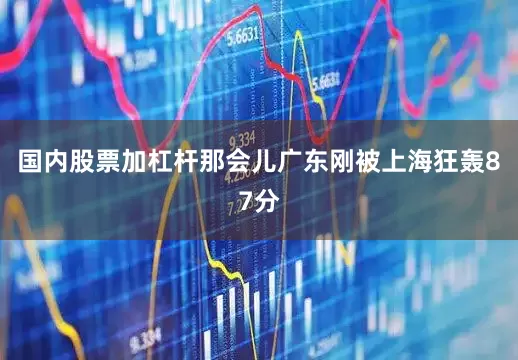 国内股票加杠杆那会儿广东刚被上海狂轰87分