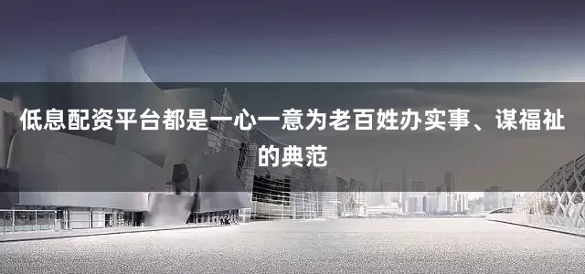 低息配资平台都是一心一意为老百姓办实事、谋福祉的典范