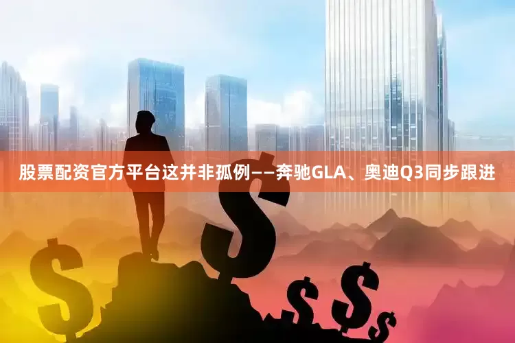 股票配资官方平台这并非孤例——奔驰GLA、奥迪Q3同步跟进