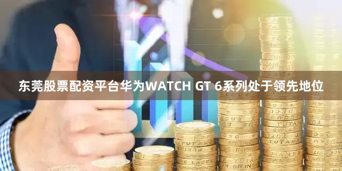东莞股票配资平台华为WATCH GT 6系列处于领先地位