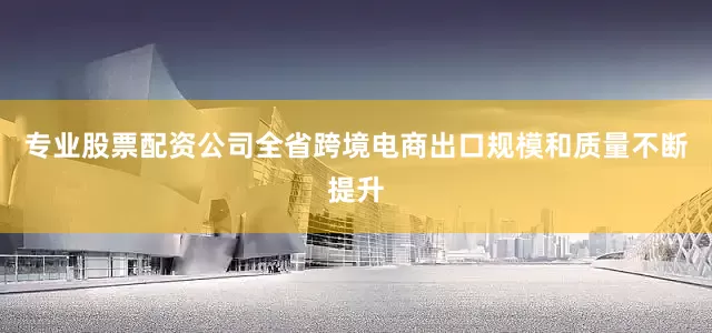 专业股票配资公司全省跨境电商出口规模和质量不断提升